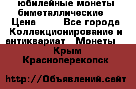 юбилейные монеты биметаллические  › Цена ­ 50 - Все города Коллекционирование и антиквариат » Монеты   . Крым,Красноперекопск